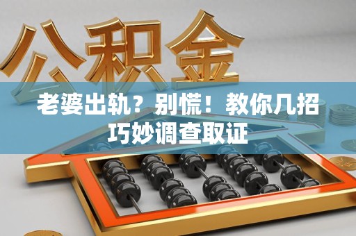 浦城老婆出轨？别慌！教你几招巧妙调查取证