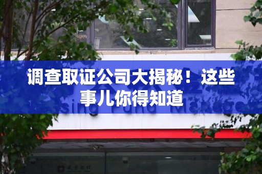 浦城调查取证公司大揭秘！这些事儿你得知道
