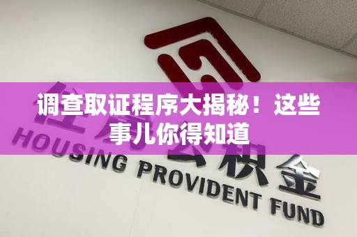 浦城调查取证程序大揭秘！这些事儿你得知道