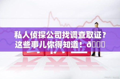 浦城私人侦探公司找调查取证？这些事儿你得知道！😎