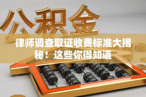 浦城律师调查取证收费标准大揭秘！这些你得知道