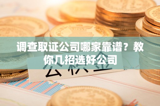 浦城调查取证公司哪家靠谱？教你几招选好公司