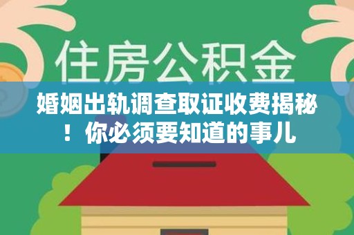 浦城婚姻出轨调查取证收费揭秘！你必须要知道的事儿