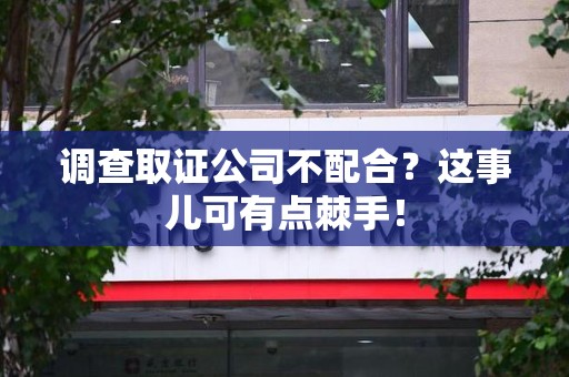 浦城调查取证公司不配合？这事儿可有点棘手！