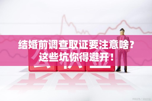 浦城结婚前调查取证要注意啥？这些坑你得避开！
