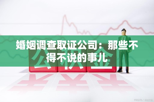 浦城婚姻调查取证公司：那些不得不说的事儿