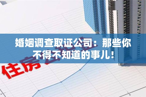 浦城婚姻调查取证公司：那些你不得不知道的事儿！