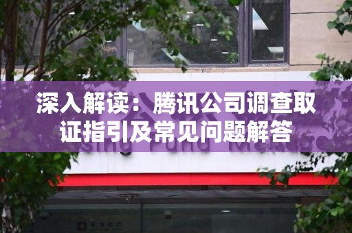 浦城深入解读：腾讯公司调查取证指引及常见问题解答