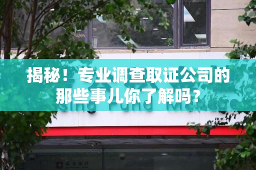 浦城揭秘！专业调查取证公司的那些事儿你了解吗？