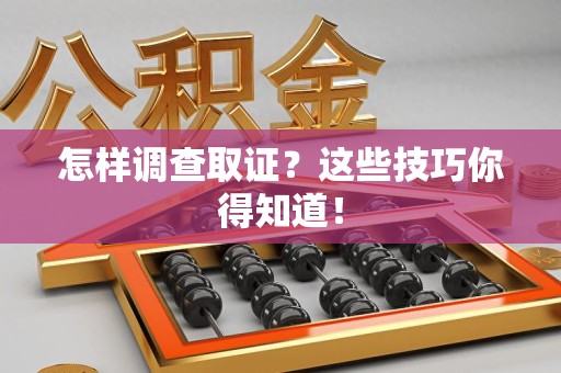 浦城怎样调查取证？这些技巧你得知道！