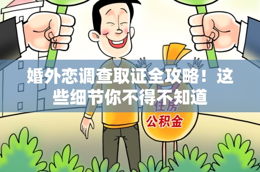 浦城婚外恋调查取证全攻略！这些细节你不得不知道