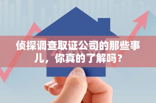 浦城侦探调查取证公司的那些事儿，你真的了解吗？
