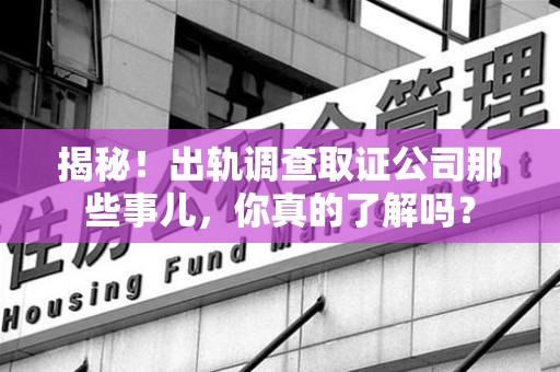 浦城揭秘！出轨调查取证公司那些事儿，你真的了解吗？