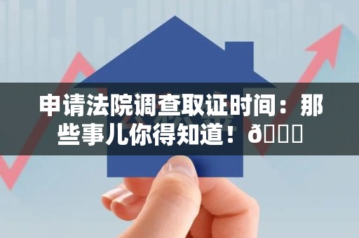 浦城申请法院调查取证时间：那些事儿你得知道！😎