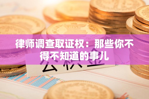 浦城律师调查取证权：那些你不得不知道的事儿