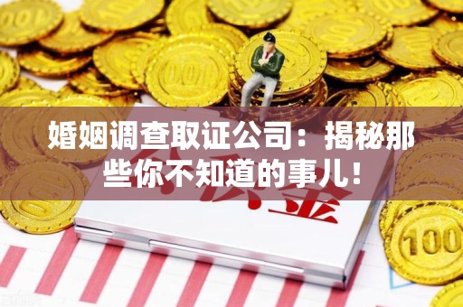 浦城婚姻调查取证公司：揭秘那些你不知道的事儿！