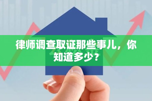 浦城律师调查取证那些事儿，你知道多少？