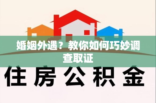 浦城婚姻外遇？教你如何巧妙调查取证