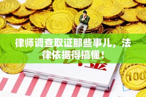 浦城律师调查取证那些事儿，法律依据得搞懂！
