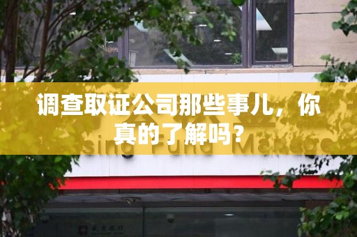 浦城调查取证公司那些事儿，你真的了解吗？