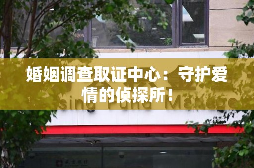 浦城婚姻调查取证中心：守护爱情的侦探所！