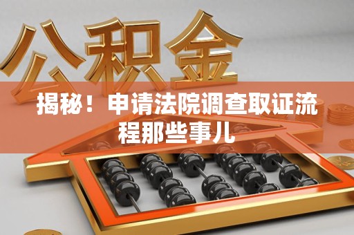 浦城揭秘！申请法院调查取证流程那些事儿