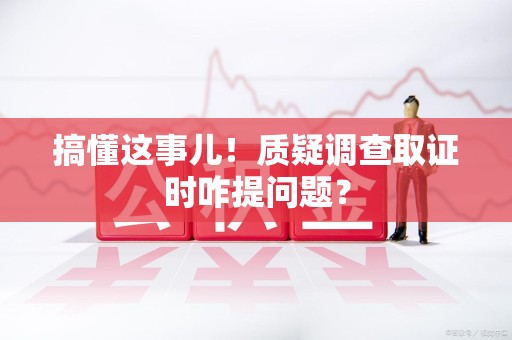 浦城搞懂这事儿!质疑调查取证时咋提问题? 浦城搞懂这事儿!质疑调查取证时咋提问题?