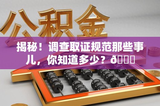 浦城揭秘！调查取证规范那些事儿，你知道多少？😎