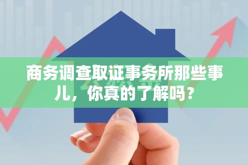 浦城商务调查取证事务所那些事儿，你真的了解吗？