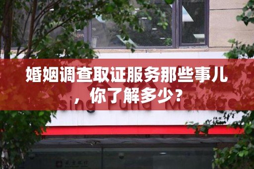 浦城婚姻调查取证服务那些事儿，你了解多少？