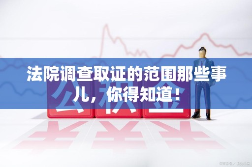 浦城法院调查取证的范围那些事儿，你得知道！