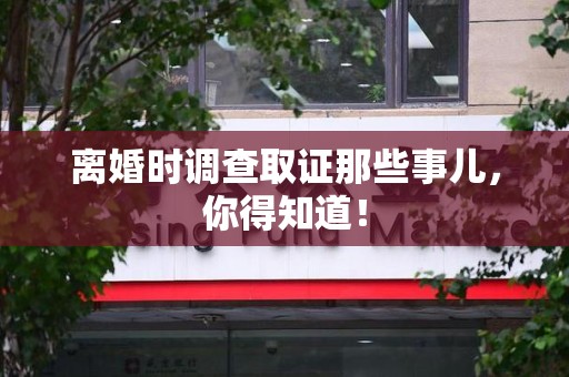 浦城离婚时调查取证那些事儿，你得知道！