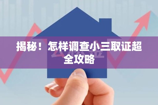 浦城揭秘！怎样调查小三取证超全攻略