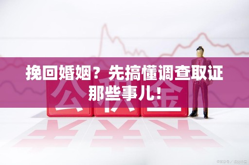 浦城挽回婚姻？先搞懂调查取证那些事儿！