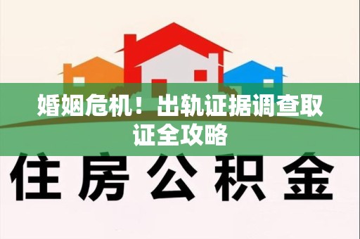 浦城婚姻危机！出轨证据调查取证全攻略