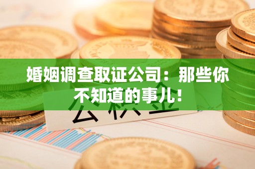 浦城婚姻调查取证公司：那些你不知道的事儿！
