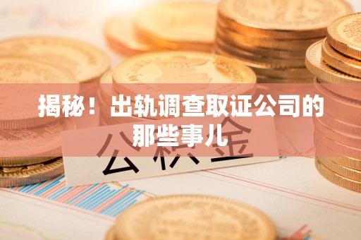 浦城揭秘！出轨调查取证公司的那些事儿