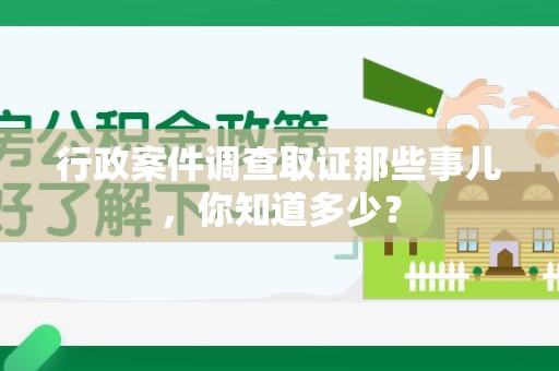 浦城行政案件调查取证那些事儿，你知道多少？