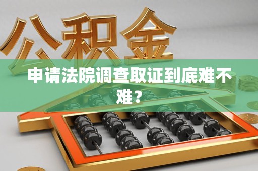 浦城申请法院调查取证到底难不难？
