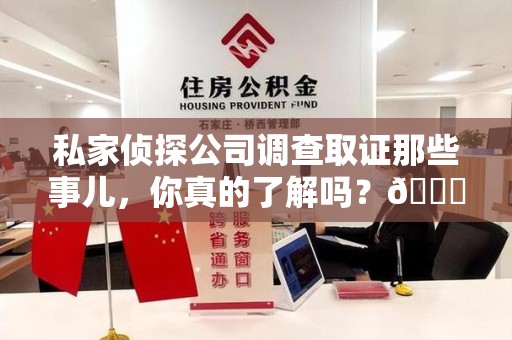 浦城私家侦探公司调查取证那些事儿，你真的了解吗？😎