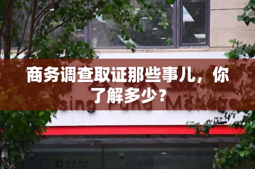 浦城商务调查取证那些事儿，你了解多少？