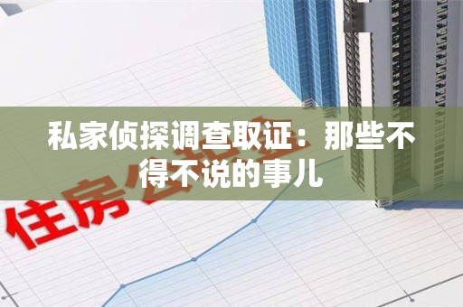 浦城私家侦探调查取证：那些不得不说的事儿