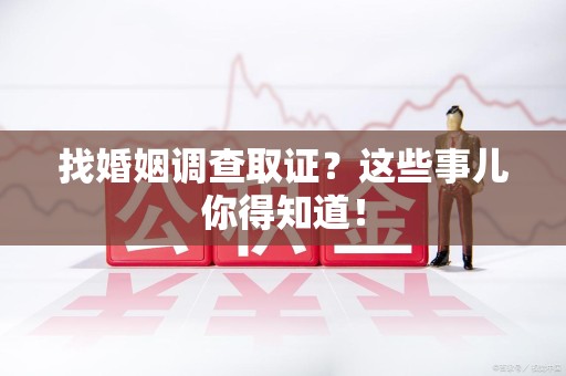 浦城找婚姻调查取证？这些事儿你得知道！