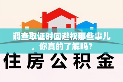 浦城调查取证时回避权那些事儿，你真的了解吗？