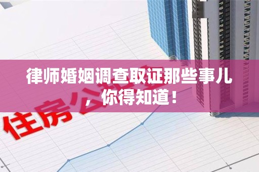 浦城律师婚姻调查取证那些事儿，你得知道！