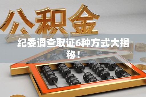 浦城纪委调查取证6种方式大揭秘! 浦城纪委调查取证6种方式大揭秘!
