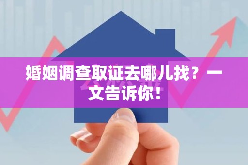 浦城婚姻调查取证去哪儿找？一文告诉你！