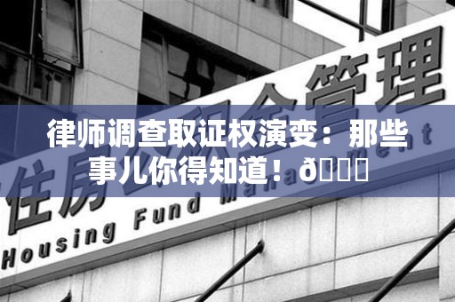 浦城律师调查取证权演变：那些事儿你得知道！😎