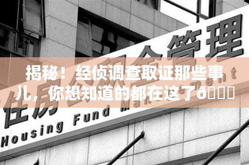 浦城揭秘！经侦调查取证那些事儿，你想知道的都在这了😎