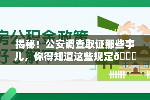 浦城揭秘！公安调查取证那些事儿，你得知道这些规定😎